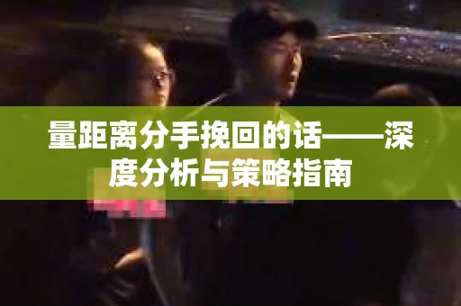 量距离分手挽回的话——深度分析与策略指南