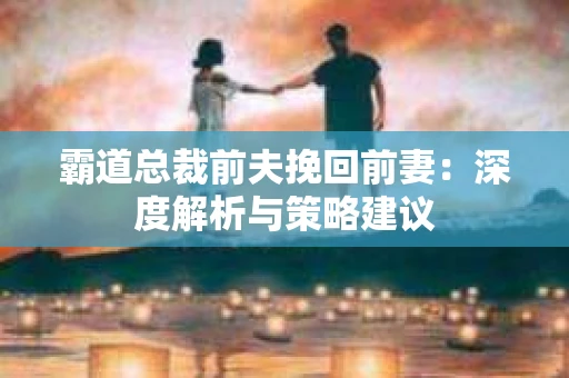 霸道总裁前夫挽回前妻：深度解析与策略建议