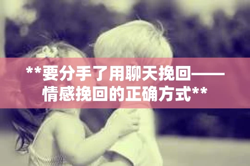 **要分手了用聊天挽回——情感挽回的正确方式**