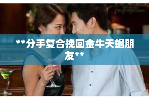 **分手复合挽回金牛天蝎朋友**
