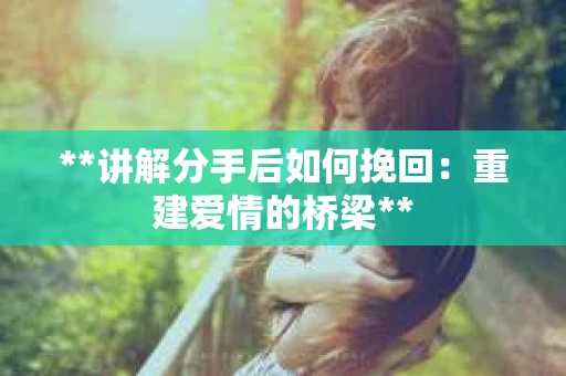 **讲解分手后如何挽回：重建爱情的桥梁**