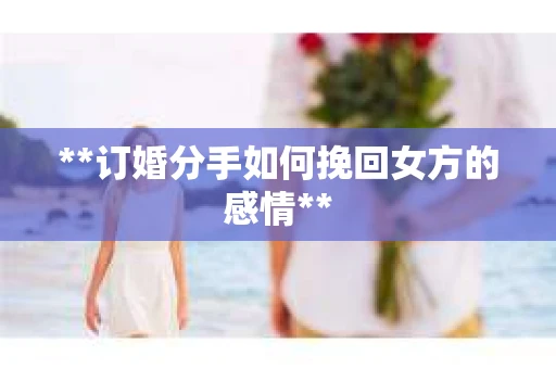 **订婚分手如何挽回女方的感情**