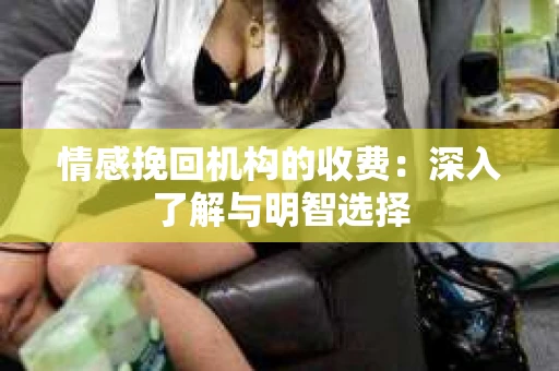 情感挽回机构的收费：深入了解与明智选择