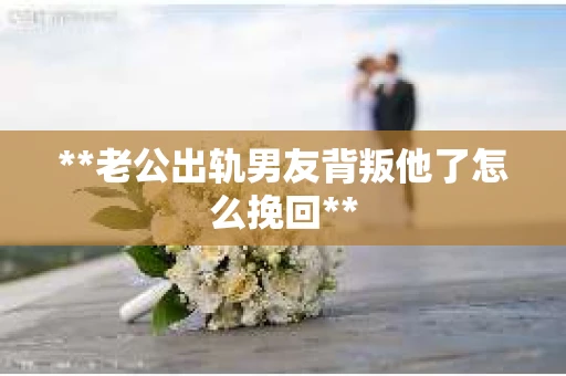 **老公出轨男友背叛他了怎么挽回**