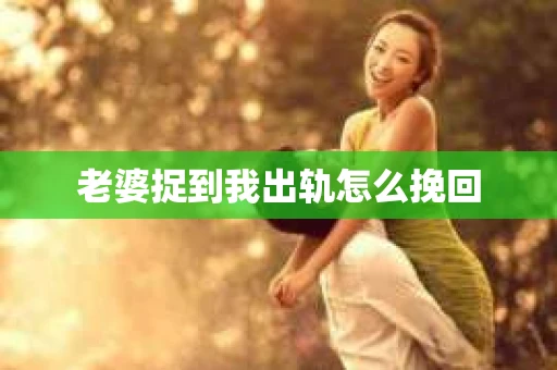 老婆捉到我出轨怎么挽回