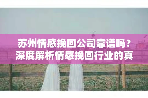 苏州情感挽回公司靠谱吗？深度解析情感挽回行业的真实面貌