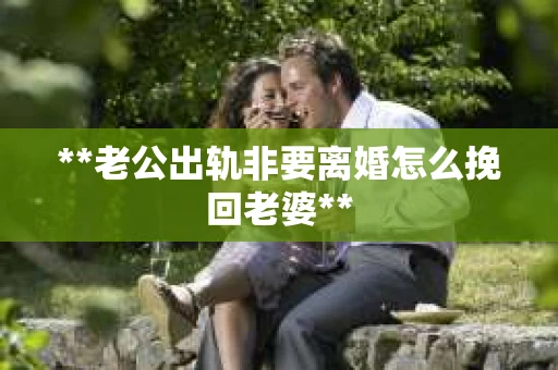 **老公出轨非要离婚怎么挽回老婆**