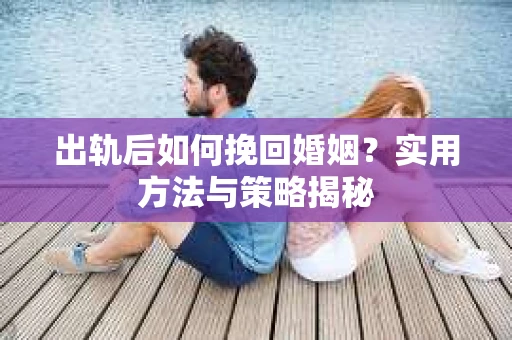 出轨后如何挽回婚姻？实用方法与策略揭秘