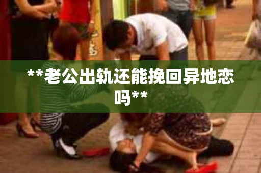 **老公出轨还能挽回异地恋吗**