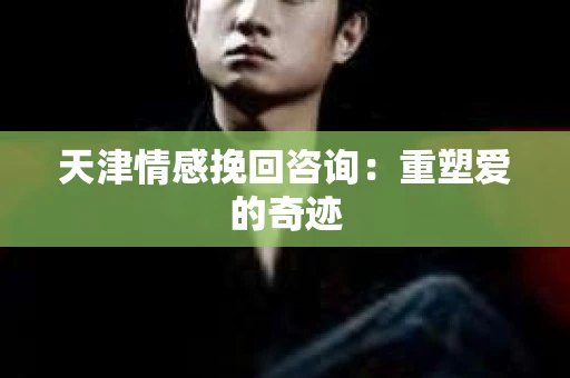 天津情感挽回咨询：重塑爱的奇迹