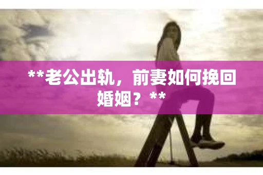 **老公出轨，前妻如何挽回婚姻？**
