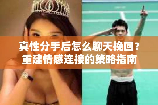 真性分手后怎么聊天挽回？重建情感连接的策略指南