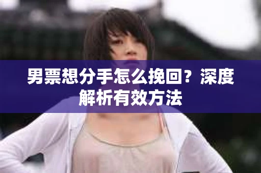 男票想分手怎么挽回？深度解析有效方法