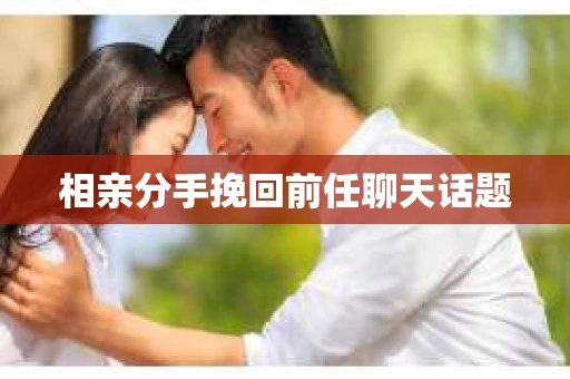 相亲分手挽回前任聊天话题