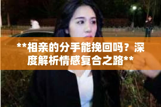 **相亲的分手能挽回吗？深度解析情感复合之路**