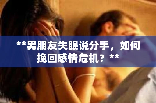 **男朋友失眠说分手，如何挽回感情危机？**