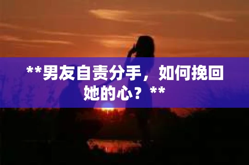 **男友自责分手，如何挽回她的心？**