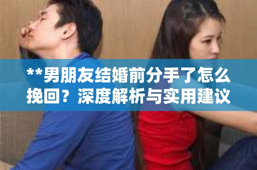 **男朋友结婚前分手了怎么挽回？深度解析与实用建议**