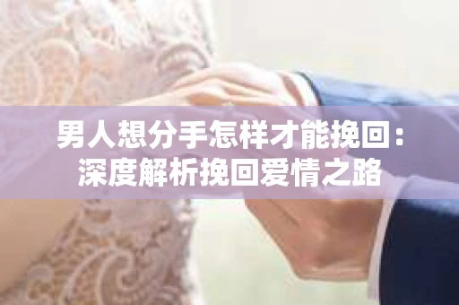 男人想分手怎样才能挽回：深度解析挽回爱情之路