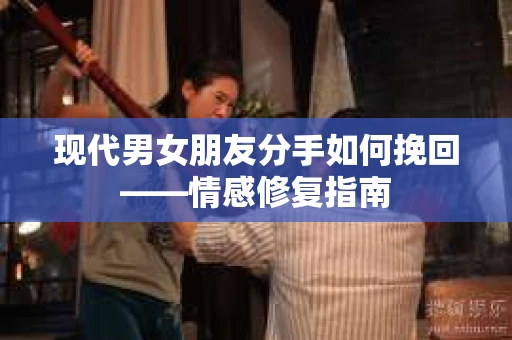 现代男女朋友分手如何挽回——情感修复指南