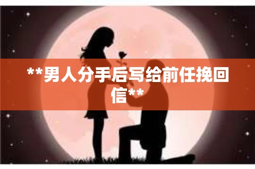 **男人分手后写给前任挽回信**