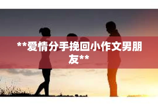 **爱情分手挽回小作文男朋友**
