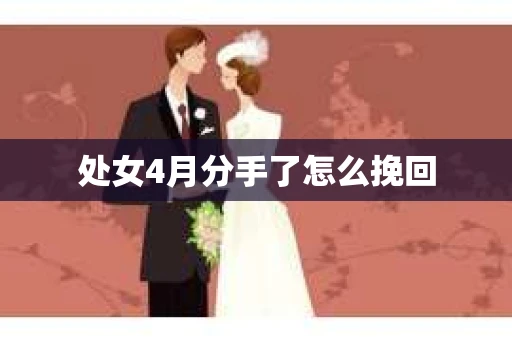 处女4月分手了怎么挽回 处女4月分手了怎么挽回