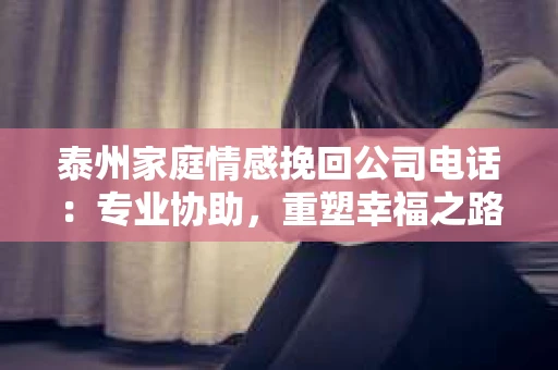泰州家庭情感挽回公司电话：专业协助，重塑幸福之路