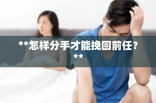 **怎样分手才能挽回前任？**