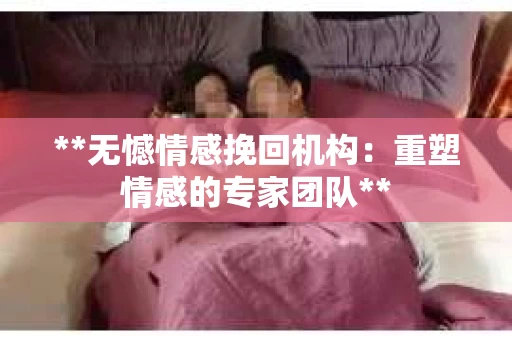 **无憾情感挽回机构：重塑情感的专家团队**