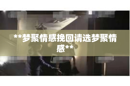 **梦聚情感挽回请选梦聚情感**