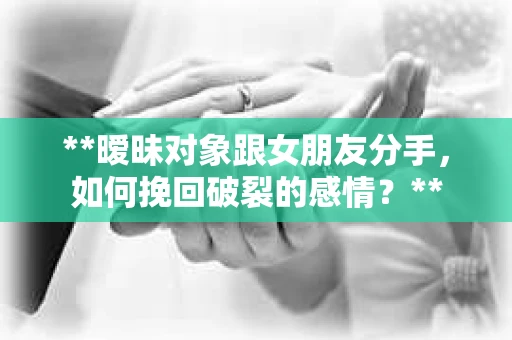 **暧昧对象跟女朋友分手，如何挽回破裂的感情？**