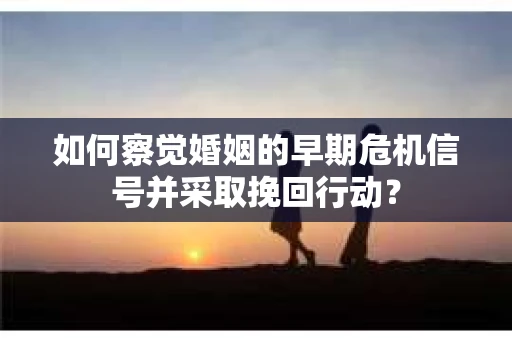 如何察觉婚姻的早期危机信号并采取挽回行动？