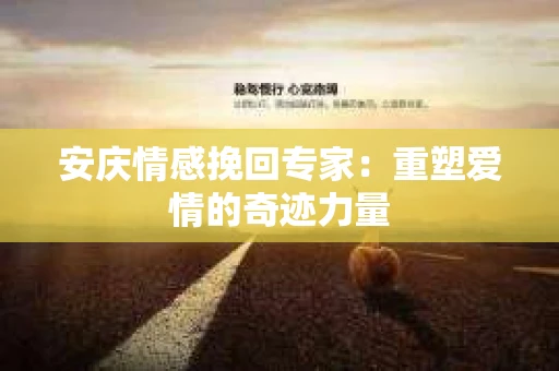 安庆情感挽回专家：重塑爱情的奇迹力量