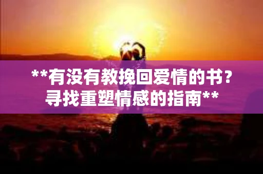 **有没有教挽回爱情的书？寻找重塑情感的指南**