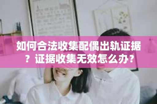 如何合法收集配偶出轨证据？证据收集无效怎么办？