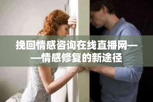 挽回情感咨询在线直播网——情感修复的新途径