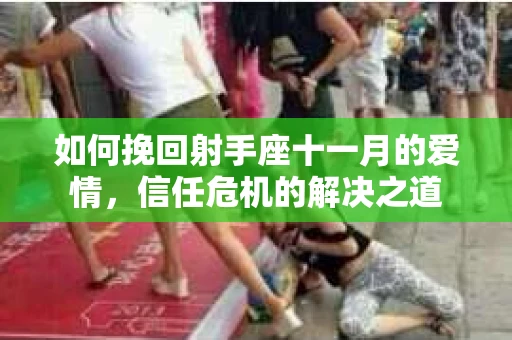 如何挽回射手座十一月的爱情，信任危机的解决之道