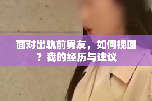 面对出轨前男友，如何挽回？我的经历与建议