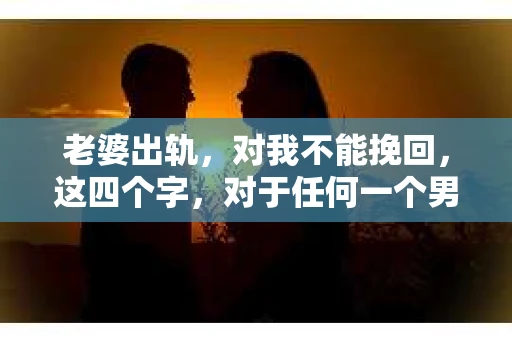 老婆出轨，对我不能挽回，这四个字，对于任何一个男人来说，都是一场无法言说的痛。我曾经以为，婚姻是爱情的港湾，是彼此依靠的避风港，然而，现实却给了我一记响亮的耳光。今天，我想和大家聊聊这个沉重的话题，希望能给那些正在经历或即将经历类似痛苦的人一些安慰和启示。