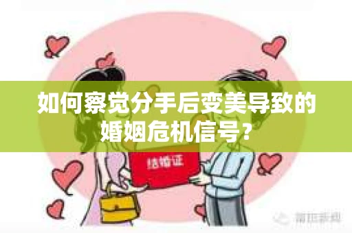 如何察觉分手后变美导致的婚姻危机信号? 如何察觉分手后变美导致的婚姻危机信号?