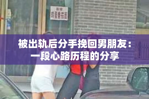 被出轨后分手挽回男朋友：一段心路历程的分享