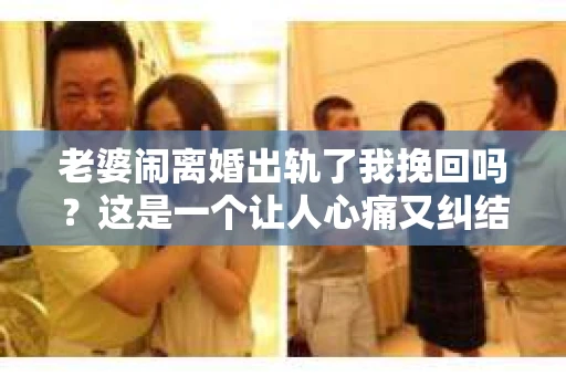 老婆闹离婚出轨了我挽回吗？这是一个让人心痛又纠结的问题。在这个问题上，我想要和大家分享一些我的看法和经验。