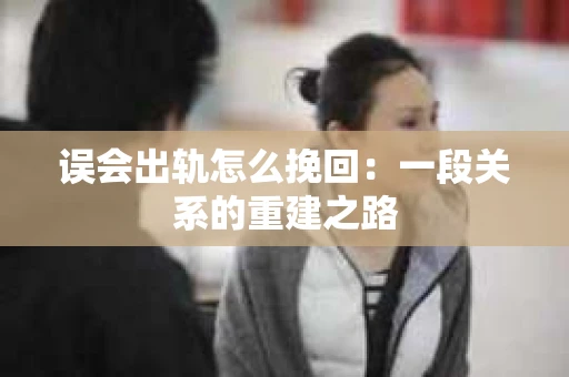 误会出轨怎么挽回：一段关系的重建之路