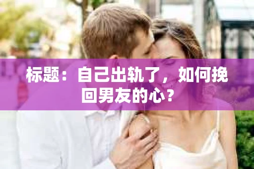 标题：自己出轨了，如何挽回男友的心？