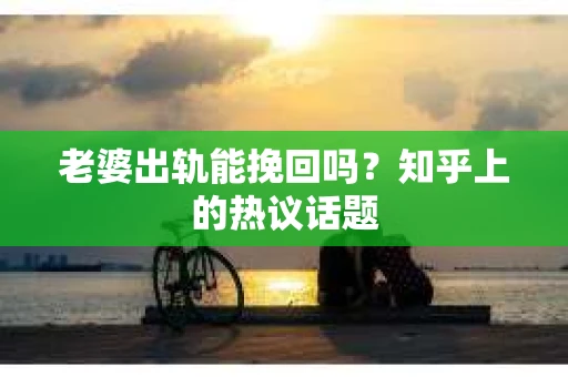 老婆出轨能挽回吗？知乎上的热议话题