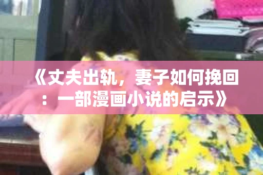 《丈夫出轨，妻子如何挽回：一部漫画小说的启示》