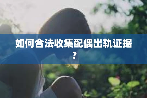如何合法收集配偶出轨证据？