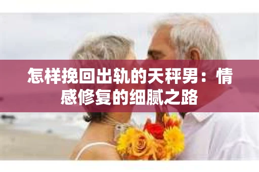 怎样挽回出轨的天秤男：情感修复的细腻之路