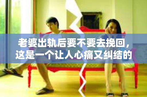 老婆出轨后要不要去挽回，这是一个让人心痛又纠结的问题。在这个问题上，每个人都有自己的看法和选择。今天，我就来和大家聊聊这个话题，希望能给大家带来一些帮助。